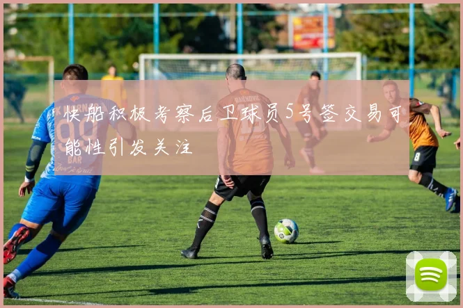 快船积极考察后卫球员5号签交易可能性引发关注