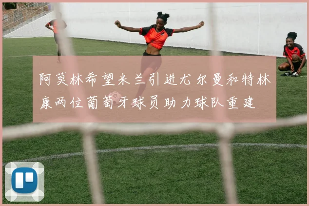 阿莫林希望米兰引进尤尔曼和特林康两位葡萄牙球员助力球队重建