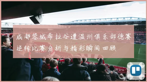 成都蓉城希拉谷遭温州俱乐部德赛逆转比赛分析与精彩瞬间回顾