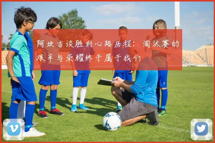 阿坎吉谈胜利心路历程：淘汰赛的艰辛与荣耀终于属于我们