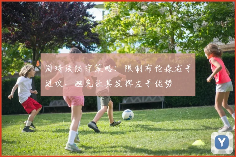 周琦谈防守策略：限制布伦森右手进攻，避免让其发挥左手优势