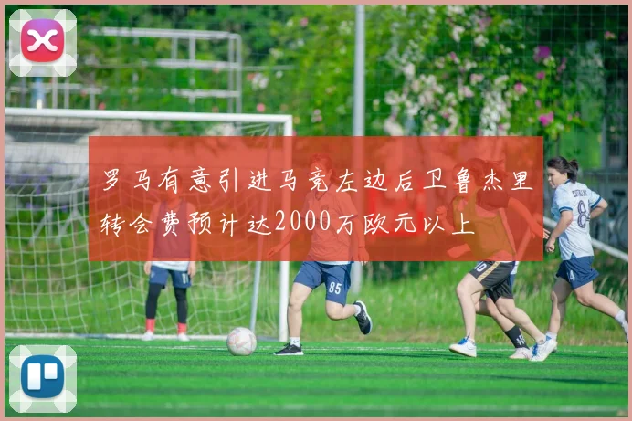 罗马有意引进马竞左边后卫鲁杰里转会费预计达2000万欧元以上