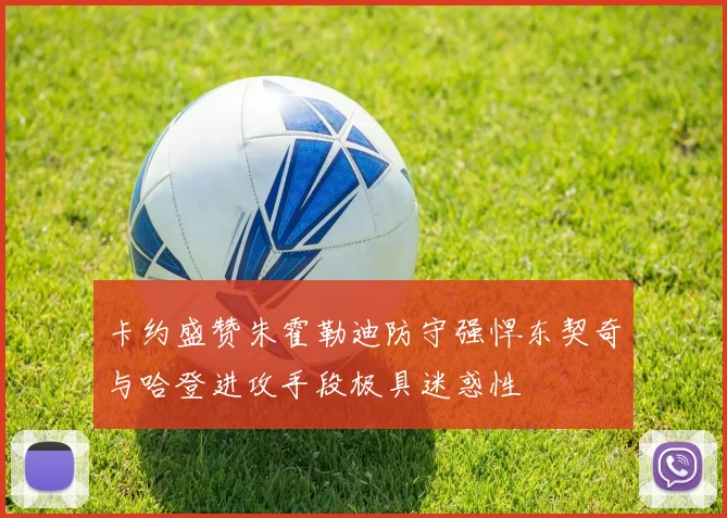 卡约盛赞朱霍勒迪防守强悍东契奇与哈登进攻手段极具迷惑性