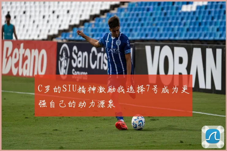 C罗的SIU精神激励我选择7号成为更强自己的动力源泉