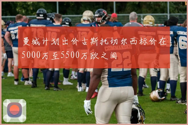 曼城计划出价古斯托切尔西标价在5000万至5500万欧之间