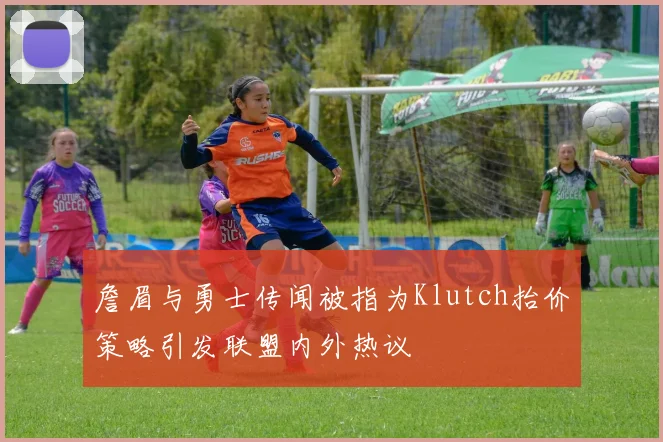 詹眉与勇士传闻被指为Klutch抬价策略引发联盟内外热议
