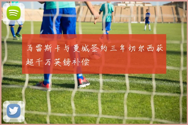 马雷斯卡与曼城签约三年切尔西获超千万英镑补偿