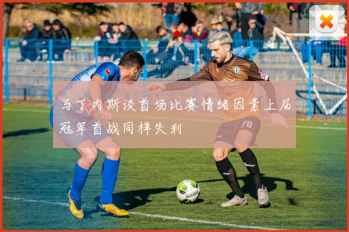 马丁内斯谈首场比赛情绪因素上届冠军首战同样失利